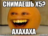 Снимаешь Х5? Ахахаха