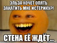 Эльза хочет опять закатить мне истерику?! Стена её ждёт...