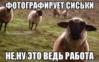 фотографирует сиськи не,ну это ведь работа