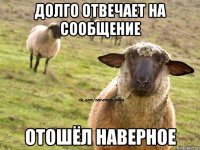 Долго отвечает на сообщение Отошёл наверное