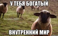 у тебя богатый внутренний мир