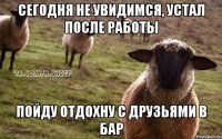 сегодня не увидимся, устал после работы пойду отдохну с друзьями в бар