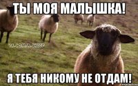 Ты моя малышка! Я тебя никому не отдам!