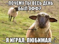 - Почему ты весь день был офф? - Я играл, любимая. :*