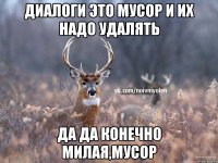 Диалоги это мусор и их надо удалять Да да конечно милая,мусор