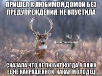 пришел к любимой домой без предупреждения, не впустила сказала что не любит когда я вижу ее не накрашенной, какая молодец