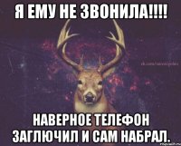 Я ему не звонила!!!! Наверное телефон заглючил и сам набрал.