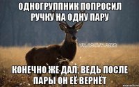 одногруппник попросил ручку на одну пару конечно же дал, ведь после пары он её вернёт