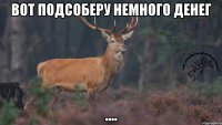 вот подсоберу немного денег ....