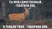 ТЫ МОЙ ЕДИНСТВЕННЫЙ... говорила она... Я ТОЛЬКО ТВОЯ... говорила она...