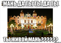 мань да ты ты да ты ты живой мань??????