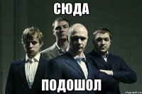 Сюда ПОДОШОЛ