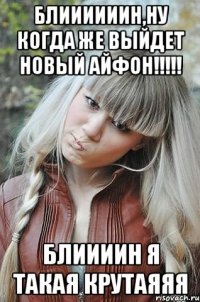 Блиииииин,ну когда же выйдет новый айфон!!!!! Блиииин я такая крутаяяя