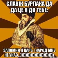 славік бурлака да да це я до тебе: запомни я царь і народ мне не указ...))))))))))))))))))))))))))