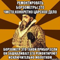 Ремонтировать борзометры,это чисто,конкретно царское дело Борзометр,это такой прибор,если он зашкаливает,его ремонтируют исключительно молотком