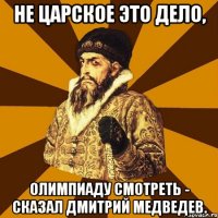 Не царское это дело, олимпиаду смотреть - сказал Дмитрий Медведев.