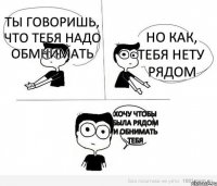 ты говоришь, что тебя надо обмнимать но как, тебя нету рядом хочу чтобы была рядом и обнимать тебя