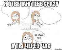 я отвечаю тебе сразу а ты через час