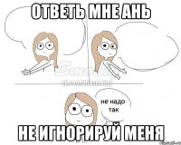 ответь мне Ань не игнорируй меня