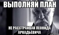 Выполняй план Не расстраивай Леонида Аркадьевича