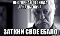 НЕ ОГОРЧАЙ ЛЕОНИДА АРКАДЬЕВИЧА ЗАТКНИ СВОЕ ЕБАЛО