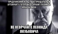 Предложения не идти на прощальный afterparty Гоголева огорчают Леонида Аркадьевича Не огорчайте Леонида Якубовича