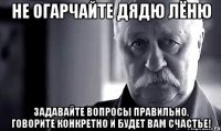 Не огарчайте дядю Лёню Задавайте вопросы правильно, говорите конкретно и будет вам счастье!