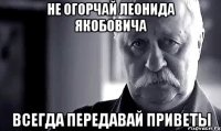 не огорчай Леонида Якобовича всегда передавай приветы