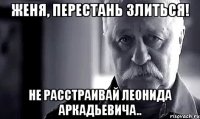 Женя, перестань злиться! Не расстраивай Леонида Аркадьевича..