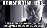 Я люблю тебя,Жень.. А Леонид Аркадьевич передает всю соль драмы. Прости нас,мы хорошие(