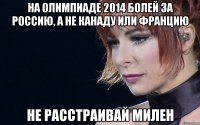 на олимпиаде 2014 болей за россию, а не канаду или францию не расстраивай милен