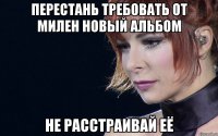 Перестань требовать от милен новый альбом не расстраивай её