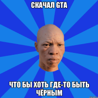 Скачал GTA Что бы хоть где-то быть чёрным