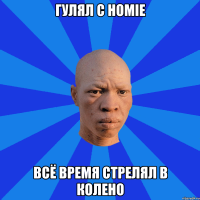 ГУЛЯЛ С HOMIE ВСЁ ВРЕМЯ СТРЕЛЯЛ В КОЛЕНО