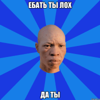 ебать ты лох да ты