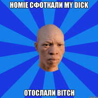 Homie cфоткали my dick отослали bitch