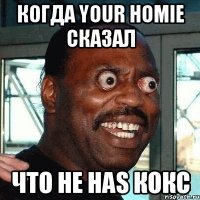 КОГДА YOUR HOMIE СКАЗАЛ ЧТО HE HAS КОКС