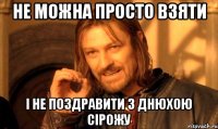 не можна просто взяти і не поздравити з днюхою Сірожу