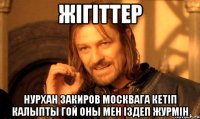 Жiгiттер Нурхан Закиров Москвага кетiп калыпты гой оны мен iздеп журмiн