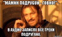 "Мамин ПодруGun - говно!" - в аудио записях все треки Подругана.