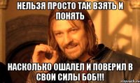 нельзя просто так взять и понять насколько ошалел и поверил в свои силы Боб!!!