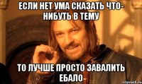 если нет ума сказать что- нибуть в тему то лучше просто завалить ебало