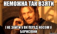 НЕМОЖНА ТАК ВЗЯТИ І НЕ ЗАЙТИ У ВК ПЕРЕД НОСОМ У БОРИСІВНИ