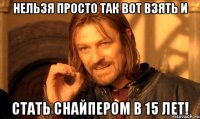 Нельзя просто так вот взять и стать снайпером в 15 лет!