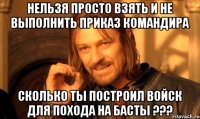 Нельзя просто взять и не выполнить приказ командира Сколько ты построил войск для похода на басты ???