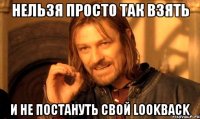 НЕЛЬЗЯ ПРОСТО ТАК ВЗЯТЬ И НЕ ПОСТАНУТЬ СВОЙ LOOKBACK