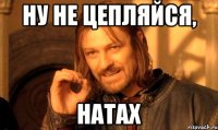 НУ НЕ ЦЕПЛЯЙСЯ, НАТАХ