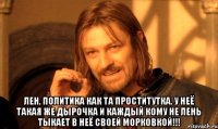  ЛЕН, ПОЛИТИКА КАК ТА ПРОСТИТУТКА. У НЕЁ ТАКАЯ ЖЕ ДЫРОЧКА И КАЖДЫЙ КОМУ НЕ ЛЕНЬ ТЫКАЕТ В НЕЁ СВОЕЙ МОРКОВКОЙ!!!