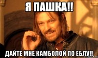 Я Пашка!! Дайте мне камболой по еблу!!