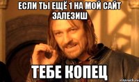 если ты ещё 1 на мой сайт залезиш тебе копец